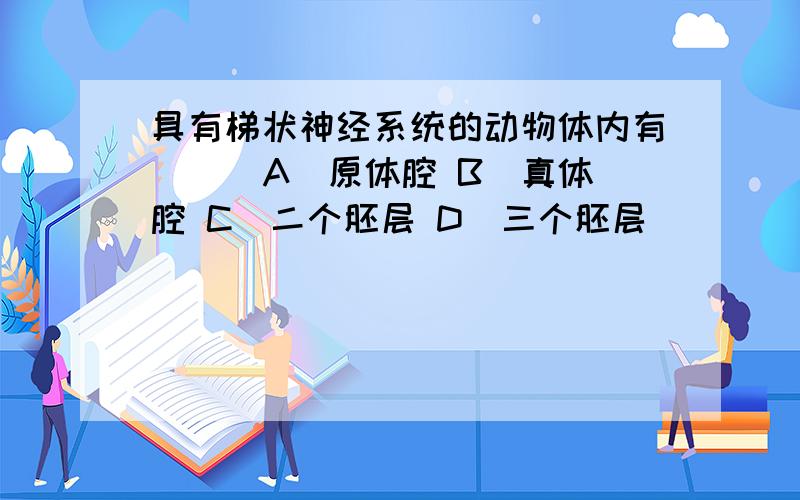 具有梯状神经系统的动物体内有 ( )A．原体腔 B．真体腔 C．二个胚层 D．三个胚层