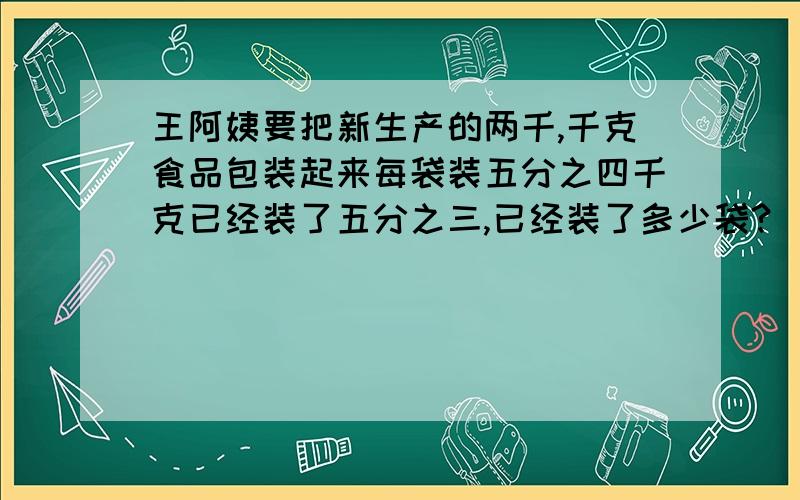 王阿姨要把新生产的两千,千克食品包装起来每袋装五分之四千克已经装了五分之三,已经装了多少袋?