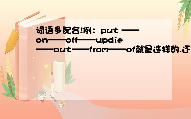 词语多配合!例：put ——on——off——updie——out——from——of就是这样的.还有麻烦写一下短语的意思~偶是说除了put 和 die 以外的短语！