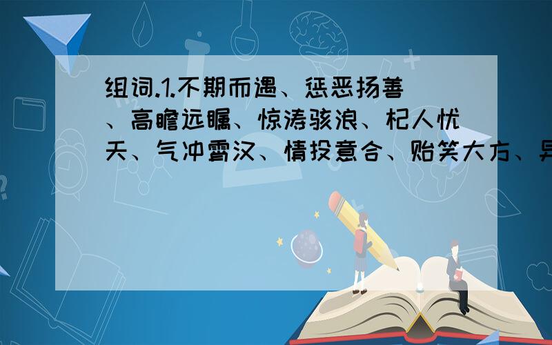 组词.1.不期而遇、惩恶扬善、高瞻远瞩、惊涛骇浪、杞人忧天、气冲霄汉、情投意合、贻笑大方、异曲同工、专心致志.用这10个词组一段话,字数越少越好!2.百尺竿头,更进一步.当局者迷,旁观