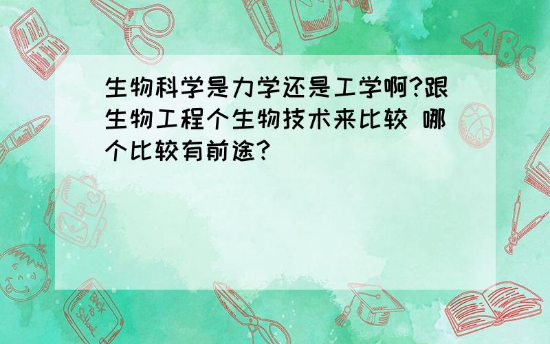 生物科学是力学还是工学啊?跟生物工程个生物技术来比较 哪个比较有前途?