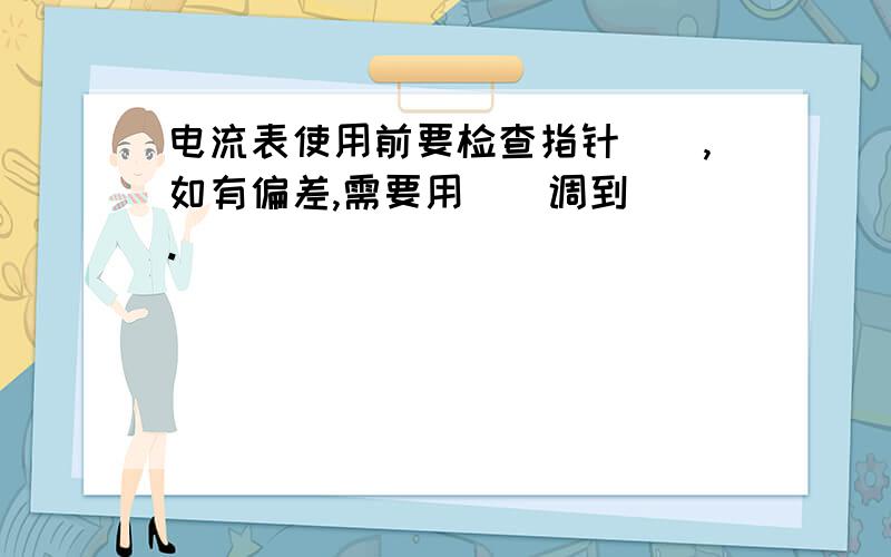 电流表使用前要检查指针(),如有偏差,需要用()调到().