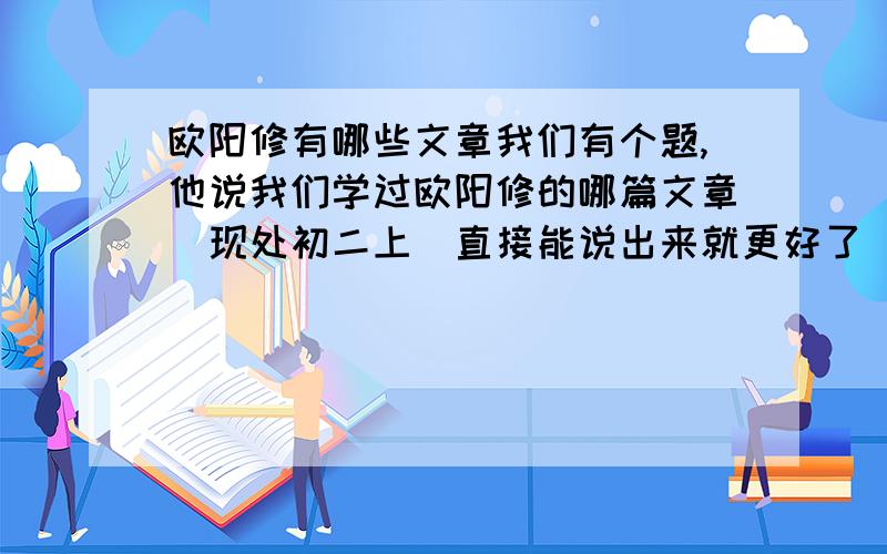 欧阳修有哪些文章我们有个题,他说我们学过欧阳修的哪篇文章（现处初二上）直接能说出来就更好了