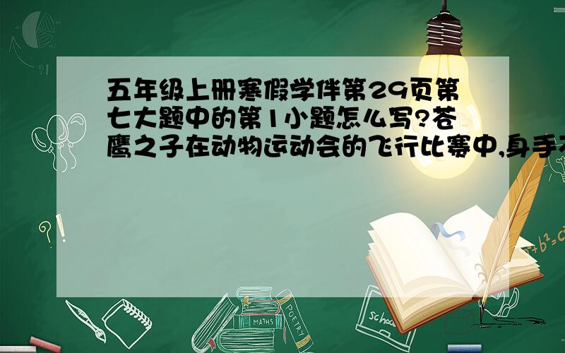 五年级上册寒假学伴第29页第七大题中的第1小题怎么写?苍鹰之子在动物运动会的飞行比赛中,身手不凡.只见它在蓝天里,忽而展翅作高空盘旋,忽而又疾速俯冲低空……它精湛的技术,赢得了在