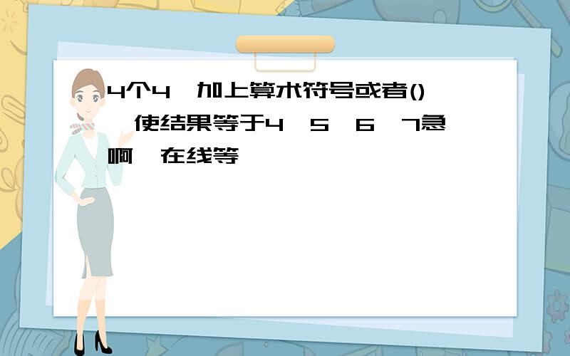 4个4,加上算术符号或者(),使结果等于4,5,6,7急啊,在线等