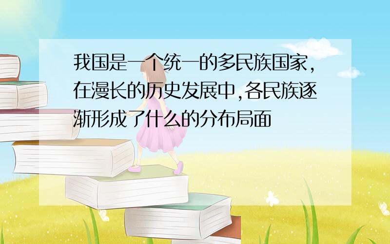 我国是一个统一的多民族国家,在漫长的历史发展中,各民族逐渐形成了什么的分布局面