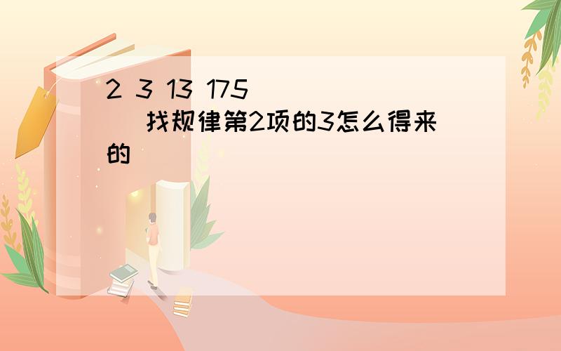 2 3 13 175 (   )找规律第2项的3怎么得来的