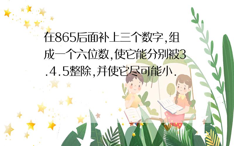 在865后面补上三个数字,组成一个六位数,使它能分别被3.4.5整除,并使它尽可能小.