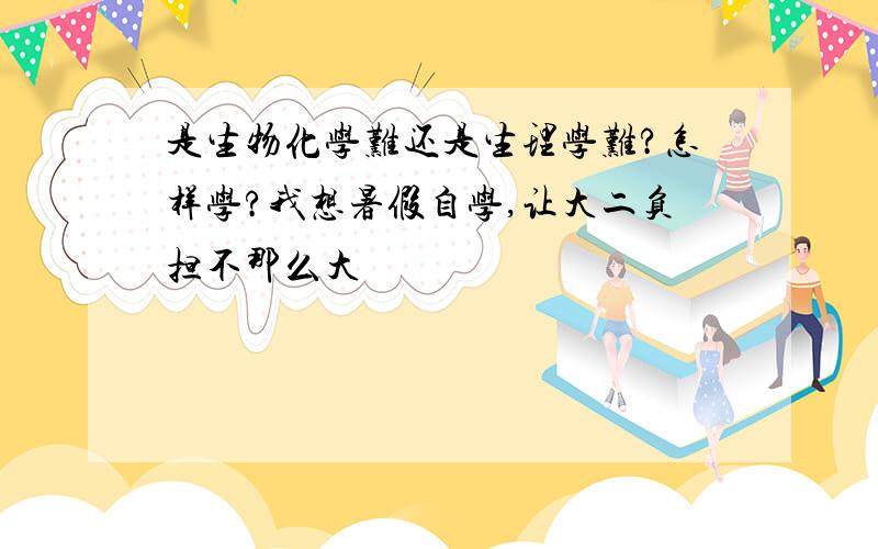 是生物化学难还是生理学难?怎样学?我想暑假自学,让大二负担不那么大