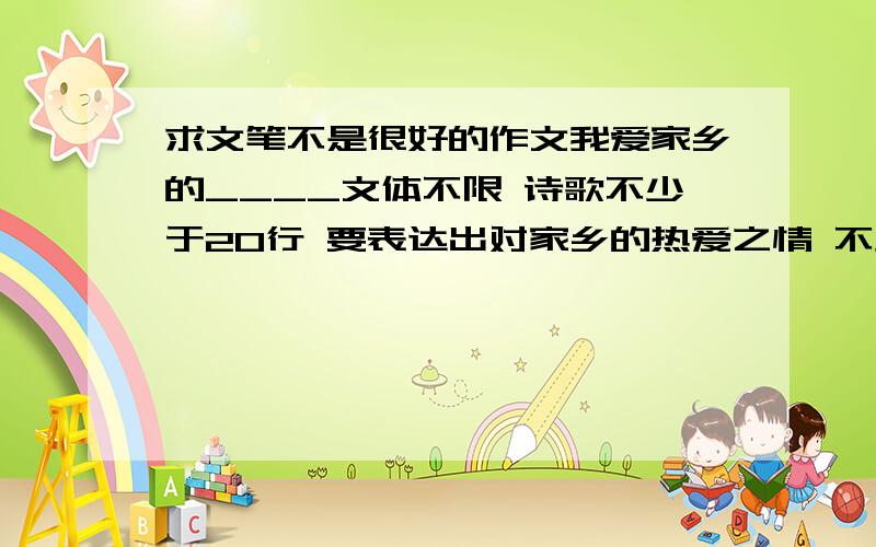 求文笔不是很好的作文我爱家乡的____文体不限 诗歌不少于20行 要表达出对家乡的热爱之情 不少于600字虽然我已经写好了 不过还是谢谢