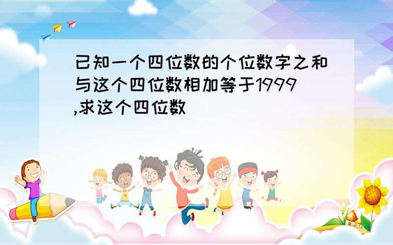 已知一个四位数的个位数字之和与这个四位数相加等于1999,求这个四位数