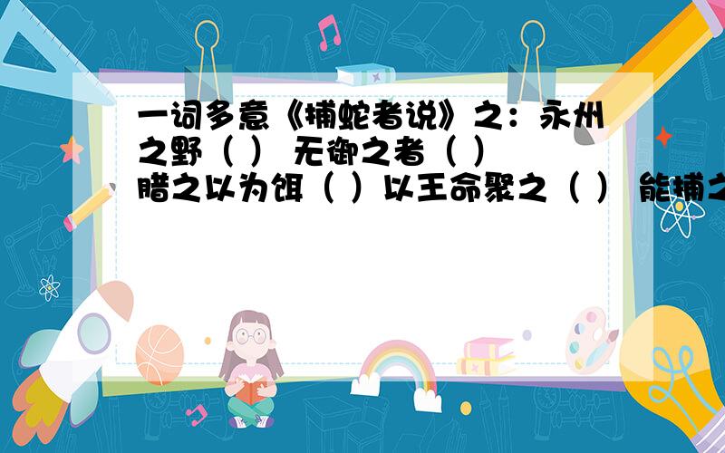 一词多意《捕蛇者说》之：永州之野（ ） 无御之者（ ） 腊之以为饵（ ）以王命聚之（ ） 能捕之者（ ） 嗣为之（ ）言之（ ）余悲之（ ） 若毒之乎（ ）而：黑质而白章（ ） 得而腊之（