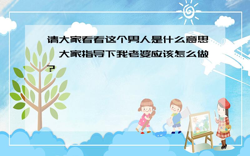 请大家看看这个男人是什么意思,大家指导下我老婆应该怎么做?