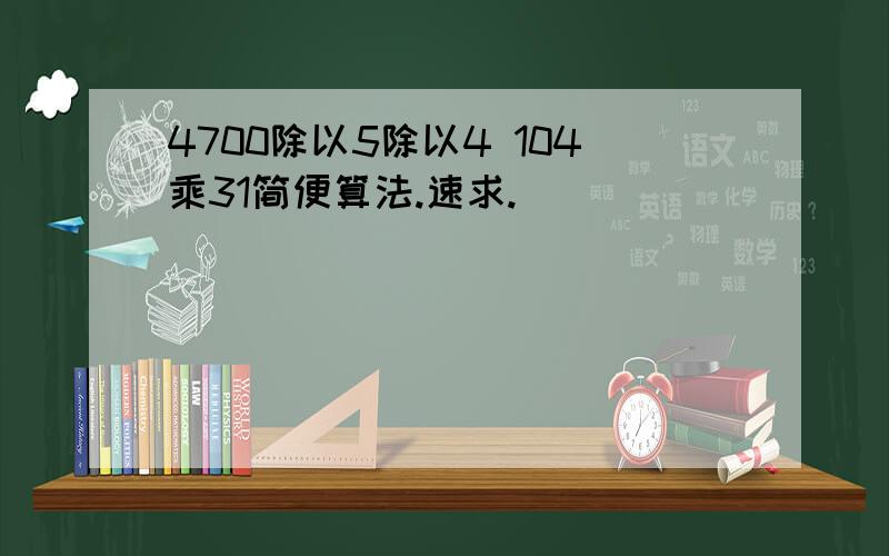 4700除以5除以4 104乘31简便算法.速求.