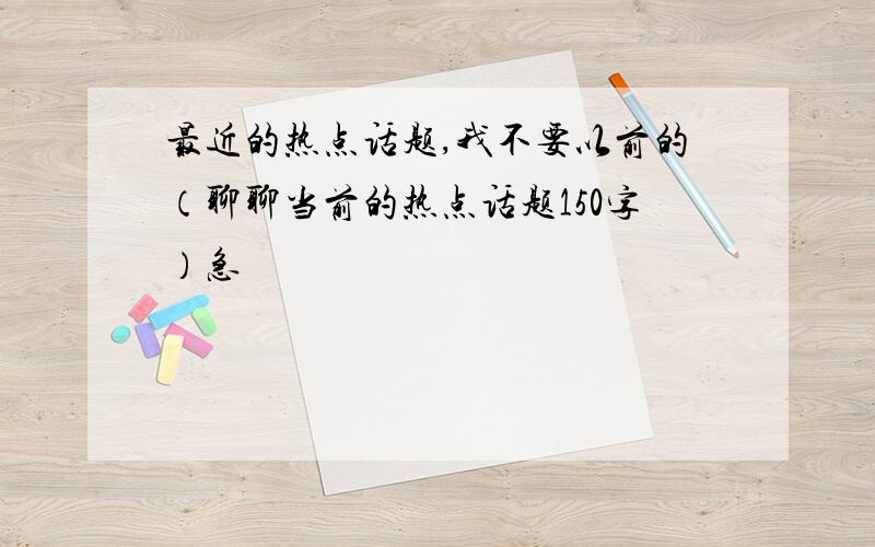 最近的热点话题,我不要以前的（聊聊当前的热点话题150字）急