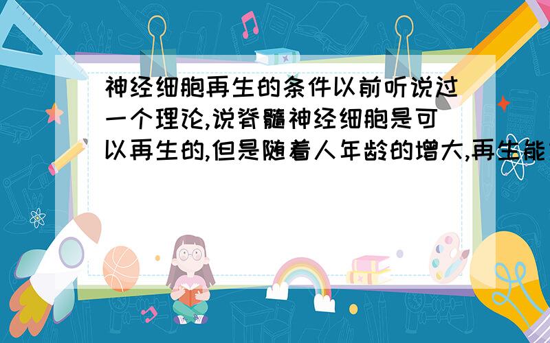 神经细胞再生的条件以前听说过一个理论,说脊髓神经细胞是可以再生的,但是随着人年龄的增大,再生能力会逐渐减弱.不知道这种理论是否客观,如果脊髓神经细胞真的可以再生,那其再生的条