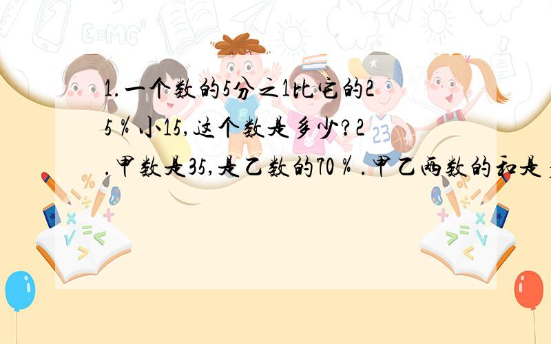 1.一个数的5分之1比它的25％小15,这个数是多少?2.甲数是35,是乙数的70％.甲乙两数的和是多少?