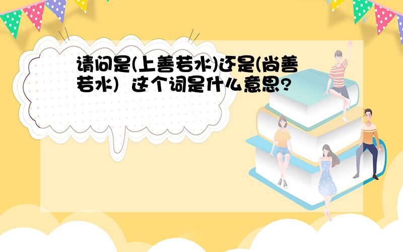 请问是(上善若水)还是(尚善若水)  这个词是什么意思?