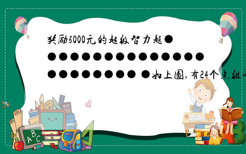 奖励5000元的超级智力题●●●●●●●●●●●●●●●●●●●●●●● ●如上图,有24个点组成一个矩形,要求用一根连贯的线联接所有的点,两点之间只能横线与竖线联接,不能跳空联接,