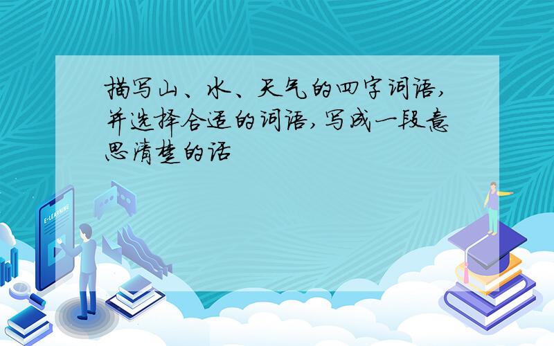描写山、水、天气的四字词语,并选择合适的词语,写成一段意思清楚的话