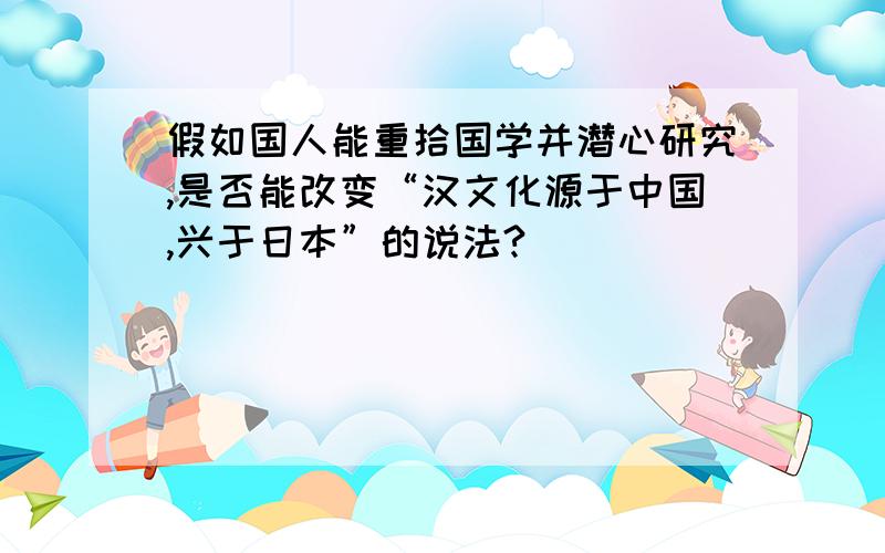 假如国人能重拾国学并潜心研究,是否能改变“汉文化源于中国,兴于日本”的说法?