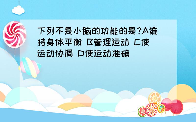 下列不是小脑的功能的是?A维持身体平衡 B管理运动 C使运动协调 D使运动准确