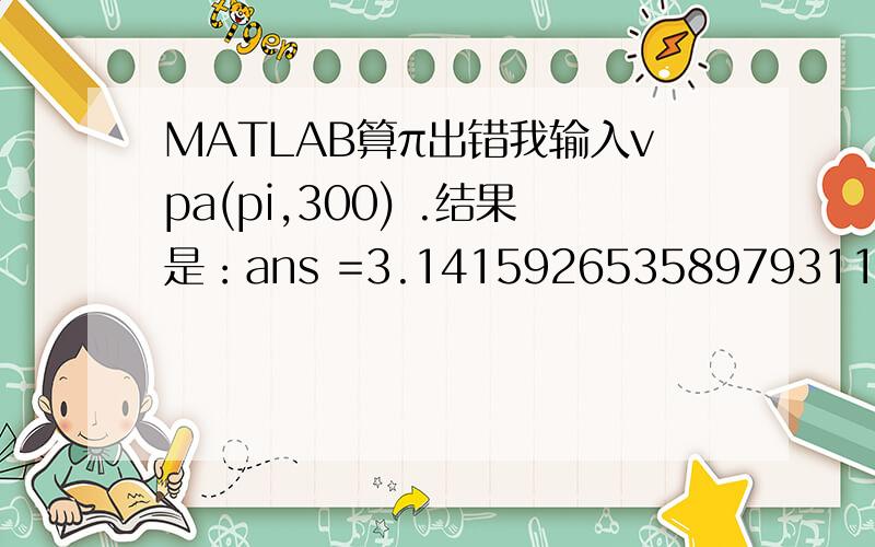 MATLAB算π出错我输入vpa(pi,300) .结果是：ans =3.141592653589793115997963468544185161590576171875输入vpa(pi)结果是ans =3.1415926535897931159979634685442.我网上查了一下π=3.14159 26535 89793 23846 26433 83279 50288 41971 69399 375