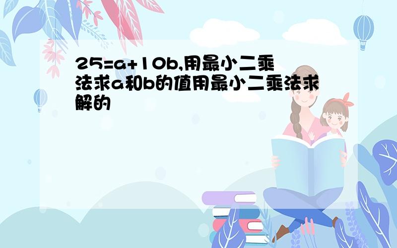 25=a+10b,用最小二乘法求a和b的值用最小二乘法求解的