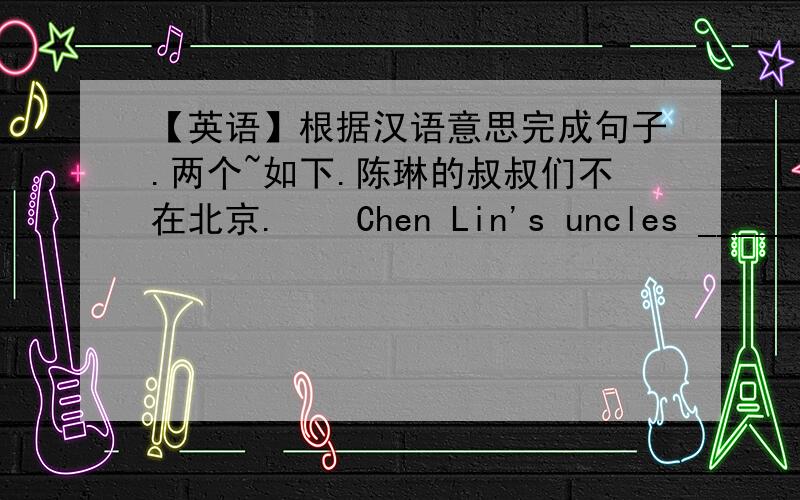 【英语】根据汉语意思完成句子.两个~如下.陈琳的叔叔们不在北京.    Chen Lin's uncles ______  ______ in Beijing.   2.下一幅图画中有什么?  What's in _____  ______ picture?如上!