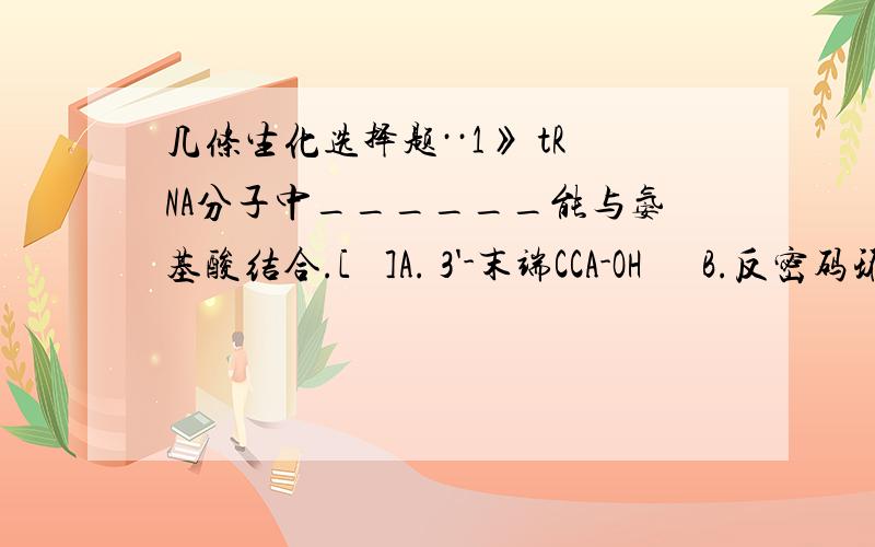 几条生化选择题··1》 tRNA分子中______能与氨基酸结合.[   ]A. 3'-末端CCA-OH      B.反密码环    C.DHU环     D.不定环   E.稀有碱基2》 氨基酸脱下的氨基通常以哪种化合物的形式暂存和运输：[   ]A．