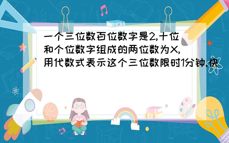 一个三位数百位数字是2,十位和个位数字组成的两位数为X,用代数式表示这个三位数限时1分钟.快