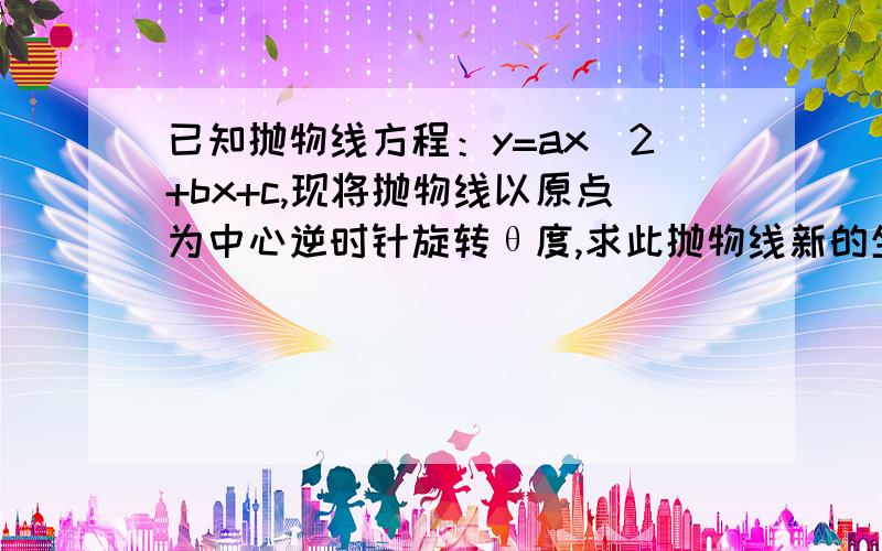 已知抛物线方程：y=ax^2+bx+c,现将抛物线以原点为中心逆时针旋转θ度,求此抛物线新的坐标表达式.注：格式要求,公式左边为y,右边为含x的多项式,不能出现y^2