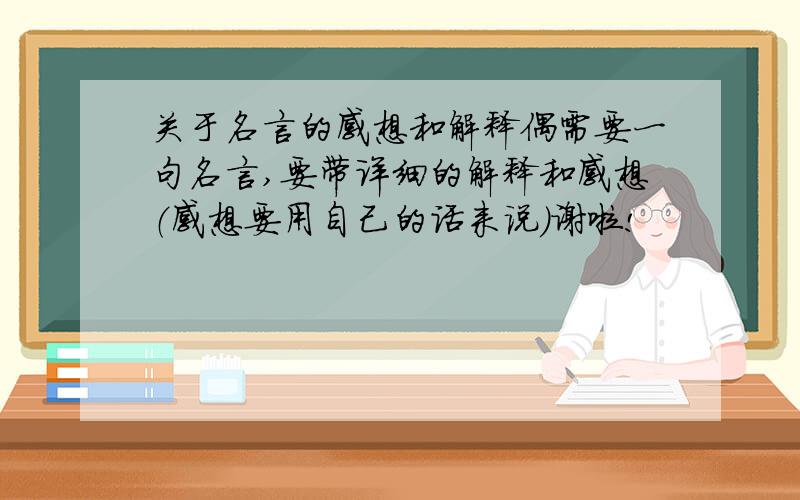 关于名言的感想和解释偶需要一句名言,要带详细的解释和感想（感想要用自己的话来说）谢啦!