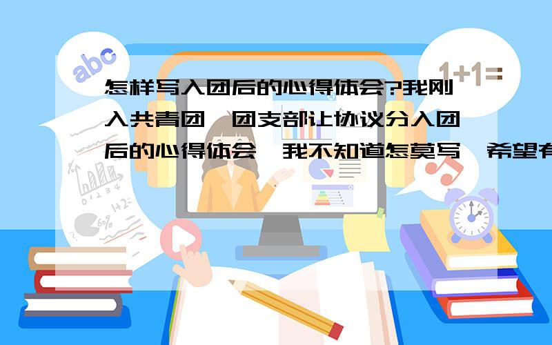 怎样写入团后的心得体会?我刚入共青团,团支部让协议分入团后的心得体会,我不知道怎莫写,希望有人告诉我.