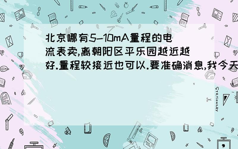 北京哪有5-10mA量程的电流表卖,离朝阳区平乐园越近越好.量程较接近也可以.要准确消息,我今天下午或晚上就要用,没时间到处乱跑.在北京分类取也有这个问题悬赏100