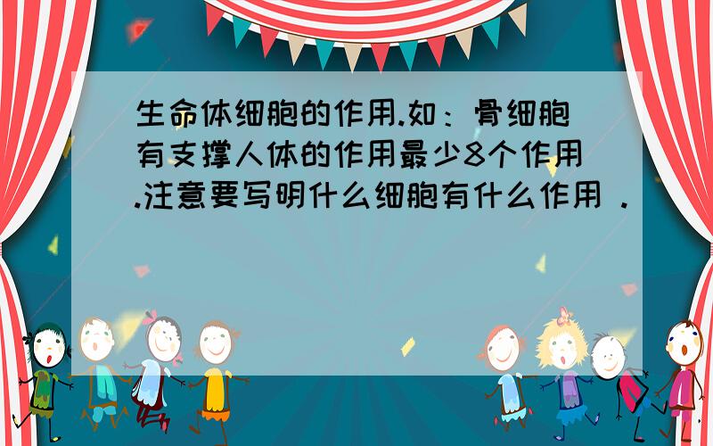 生命体细胞的作用.如：骨细胞有支撑人体的作用最少8个作用.注意要写明什么细胞有什么作用 .