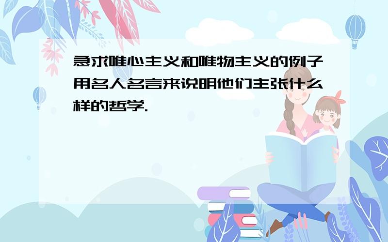 急求唯心主义和唯物主义的例子用名人名言来说明他们主张什么样的哲学.