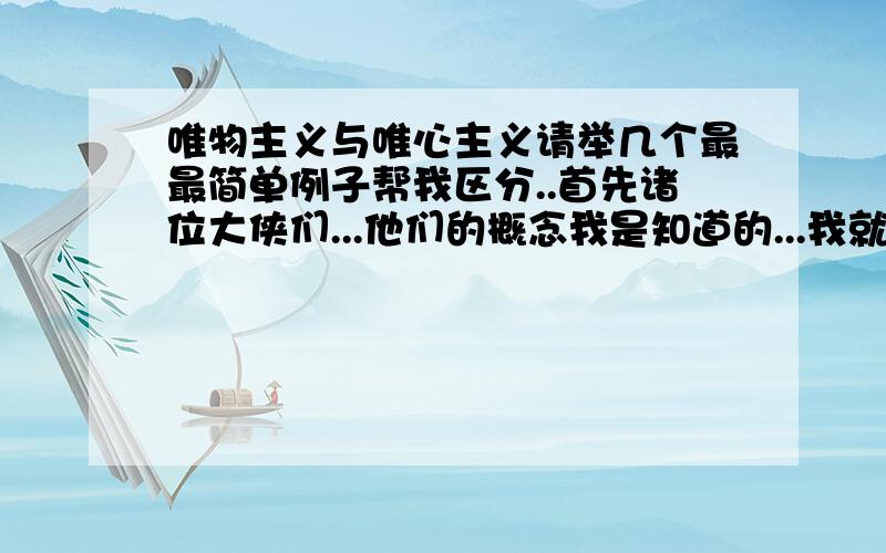 唯物主义与唯心主义请举几个最最简单例子帮我区分..首先诸位大侠们...他们的概念我是知道的...我就想看你们举几个生活中简单的例子..越简单越好..并在例子后面稍微解释一下..