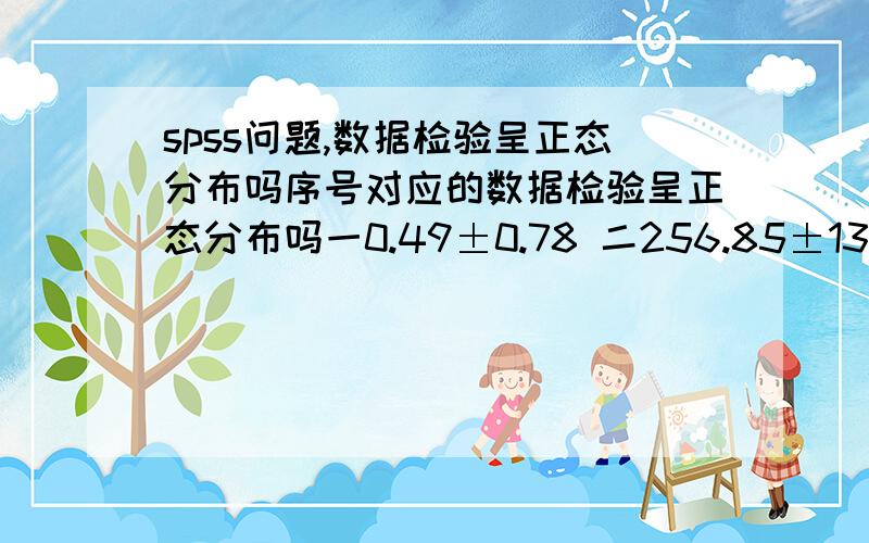 spss问题,数据检验呈正态分布吗序号对应的数据检验呈正态分布吗一0.49±0.78 二256.85±135.34 三0.17±0.06 ①0.47±0.69 ②249.15±154.69 ③0.16±0.06