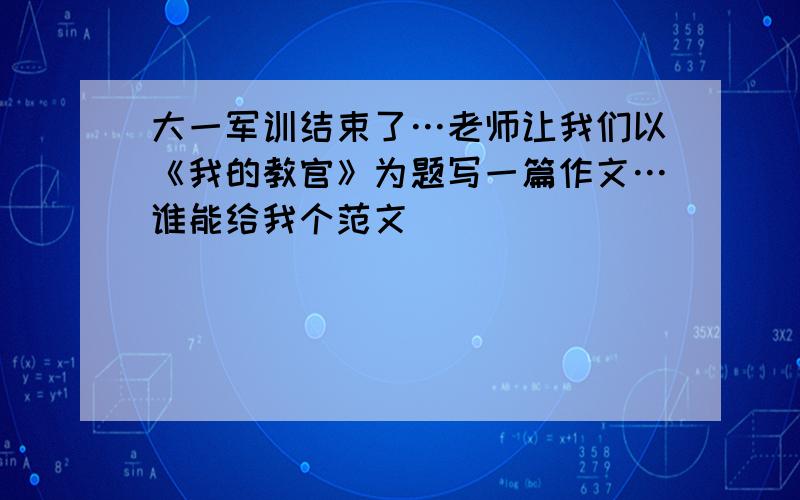 大一军训结束了…老师让我们以《我的教官》为题写一篇作文…谁能给我个范文