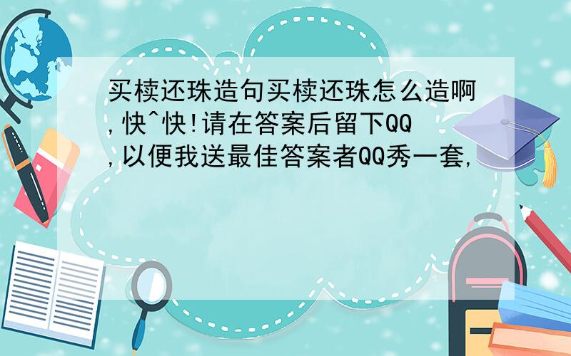 买椟还珠造句买椟还珠怎么造啊,快^快!请在答案后留下QQ,以便我送最佳答案者QQ秀一套,