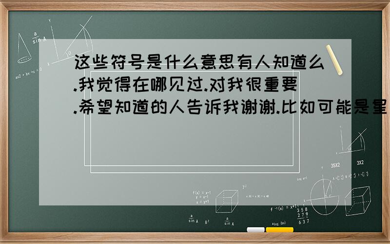 这些符号是什么意思有人知道么.我觉得在哪见过.对我很重要.希望知道的人告诉我谢谢.比如可能是星座排列或古代文字什么的~~