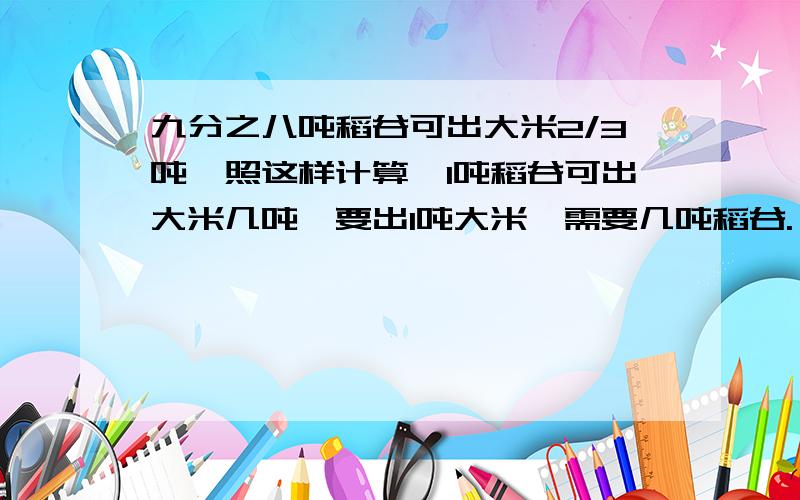 九分之八吨稻谷可出大米2/3吨,照这样计算,1吨稻谷可出大米几吨,要出1吨大米,需要几吨稻谷.