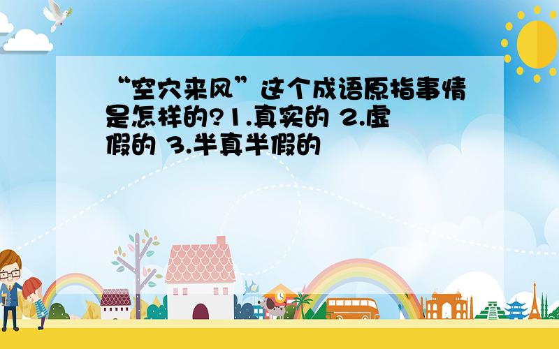 “空穴来风”这个成语原指事情是怎样的?1.真实的 2.虚假的 3.半真半假的