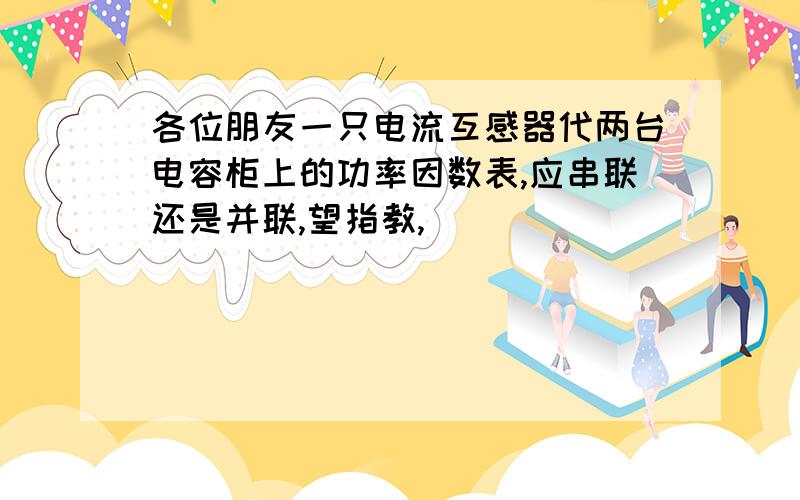 各位朋友一只电流互感器代两台电容柜上的功率因数表,应串联还是并联,望指教,