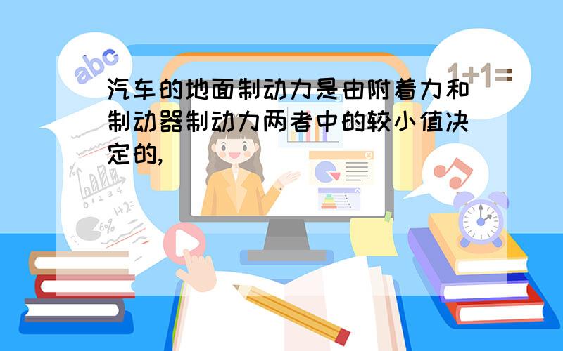 汽车的地面制动力是由附着力和制动器制动力两者中的较小值决定的,