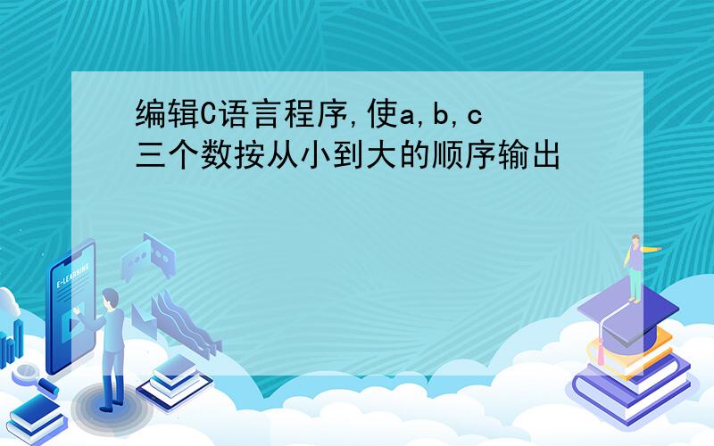 编辑C语言程序,使a,b,c三个数按从小到大的顺序输出