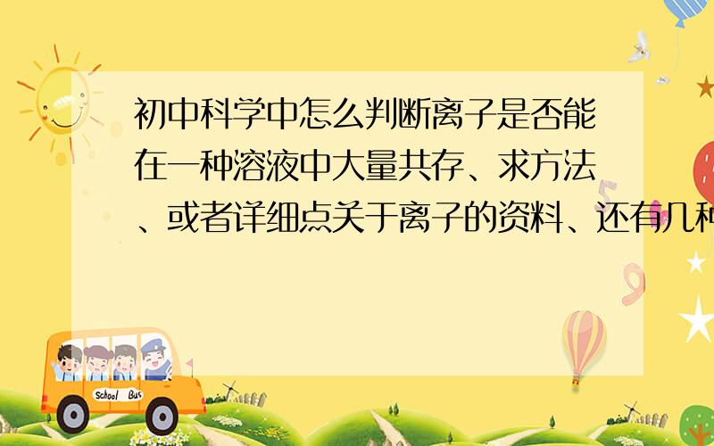 初中科学中怎么判断离子是否能在一种溶液中大量共存、求方法、或者详细点关于离子的资料、还有几种物质混合在一起、能否是透明不产生气体的、怎么判断、在选择题中出现比较广泛、