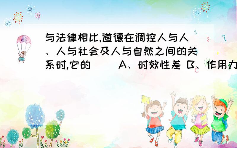 与法律相比,道德在调控人与人、人与社会及人与自然之间的关系时,它的（ ）A、时效性差 B、作用力弱 C、操作性强 D、适用范围大.