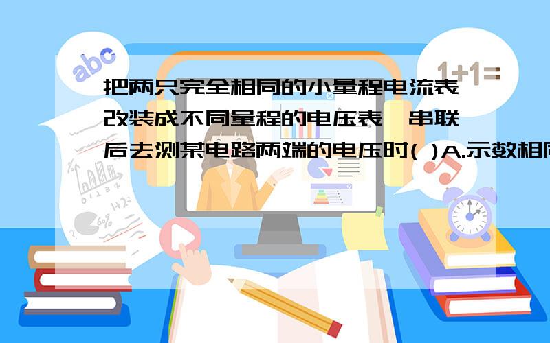 把两只完全相同的小量程电流表改装成不同量程的电压表,串联后去测某电路两端的电压时( )A.示数相同B.指针偏转角大小相同C.量程大的电压表示数大D.量程大的电压表示数小